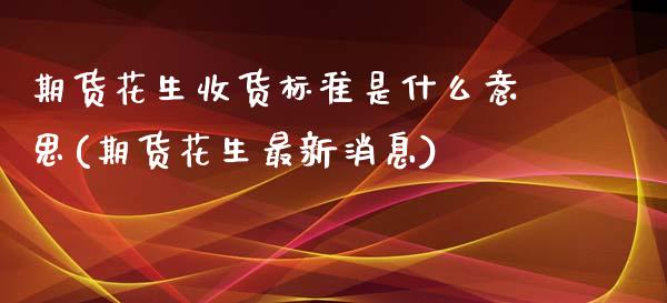 期货花生收货标准是什么意思(期货花生最新消息) (https://www.njaxzs.com/) 期货投资 第1张
