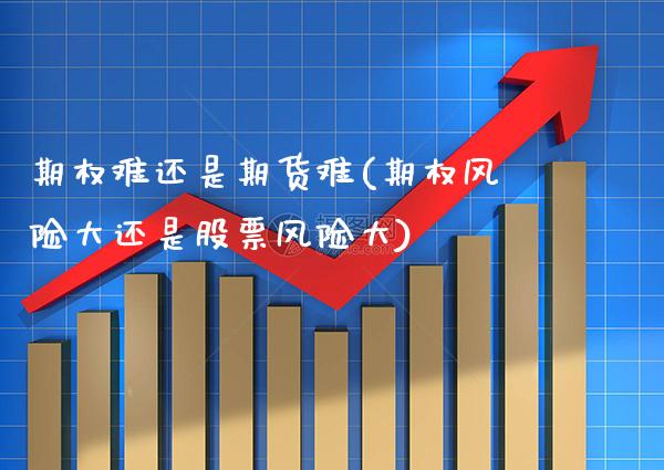 期权难还是期货难(期权风险大还是股票风险大) (https://www.njaxzs.com/) 期货开户 第1张