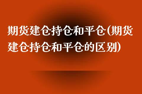 期货建仓持仓和平仓(期货建仓持仓和平仓的区别) (https://www.njaxzs.com/) 期货直播间 第1张