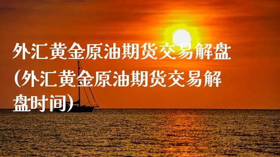 外汇黄金原油期货交易解盘(外汇黄金原油期货交易解盘时间) (https://www.njaxzs.com/) 期货直播间 第1张