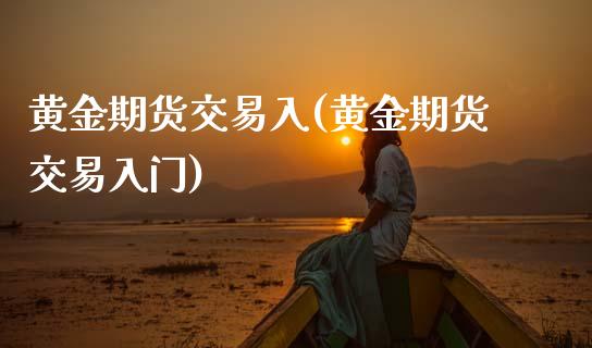 黄金期货交易入(黄金期货交易入门) (https://www.njaxzs.com/) 期货开户 第1张