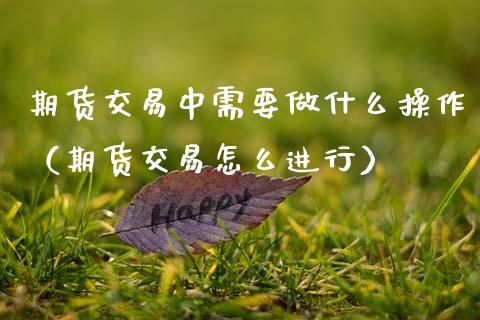 期货交易中需要做什么操作（期货交易怎么进行） (https://www.njaxzs.com/) 期货直播间 第1张