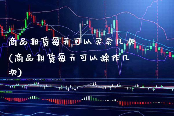 商品期货每天可以买卖几次(商品期货每天可以操作几次) (https://www.njaxzs.com/) 原油期货 第1张