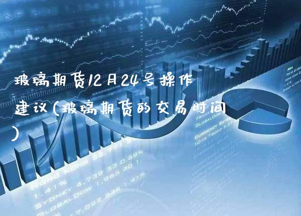 玻璃期货12月24号操作建议(玻璃期货的交易时间) (https://www.njaxzs.com/) 期货开户 第1张