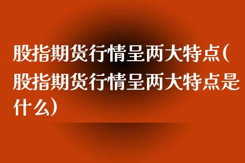 股指期货行情呈两大特点(股指期货行情呈两大特点是什么) (https://www.njaxzs.com/) 期货直播间 第1张
