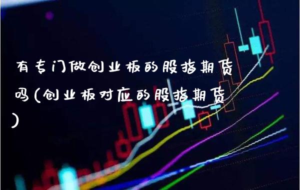 有专门做创业板的股指期货吗(创业板对应的股指期货) (https://www.njaxzs.com/) 期货开户 第1张