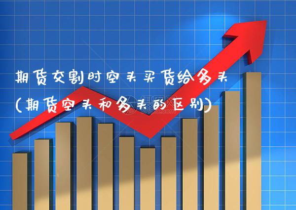 期货交割时空头买货给多头(期货空头和多头的区别) (https://www.njaxzs.com/) 期货行情 第1张