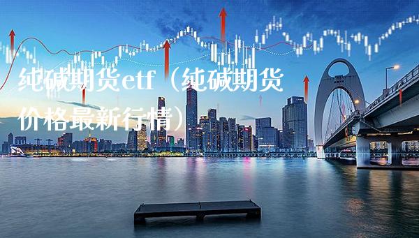 纯碱期货etf（纯碱期货最新行情） (https://www.njaxzs.com/) 期货行情 第1张