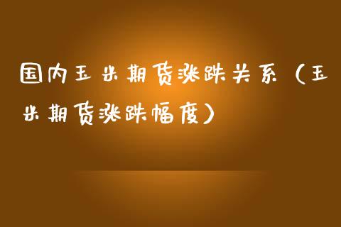 国内玉米期货涨跌关系（玉米期货涨跌幅度） (https://www.njaxzs.com/) 内盘期货 第1张