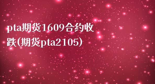 pta期货1609合约收跌(期货pta2105) (https://www.njaxzs.com/) 黄金期货 第1张