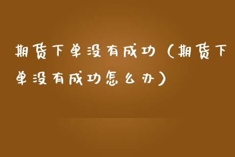 期货下单没有成功（期货下单没有成功怎么办） (https://www.njaxzs.com/) 期货直播间 第1张