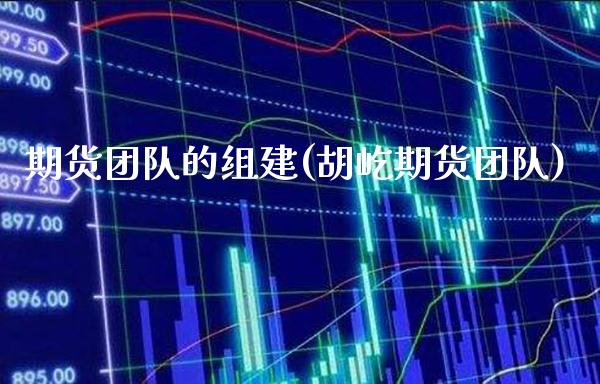 期货团队的组建(胡屹期货团队) (https://www.njaxzs.com/) 原油期货 第1张