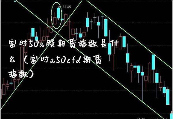富时50a股期货指数是什么（富时a50cfd期货指数） (https://www.njaxzs.com/) 原油期货 第1张