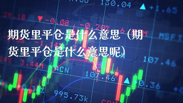 期货里平仓是什么意思（期货里平仓是什么意思呢） (https://www.njaxzs.com/) 期货直播间 第1张