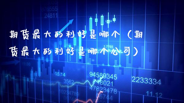 期货最大的利好是哪个(期货最大的利好是哪个公司) 期货行情 第1张-爱新财经 期货最大的利好是哪个(期货最大的利好是哪个公司) (https://www.njaxzs.com/) 期货行情 第1张