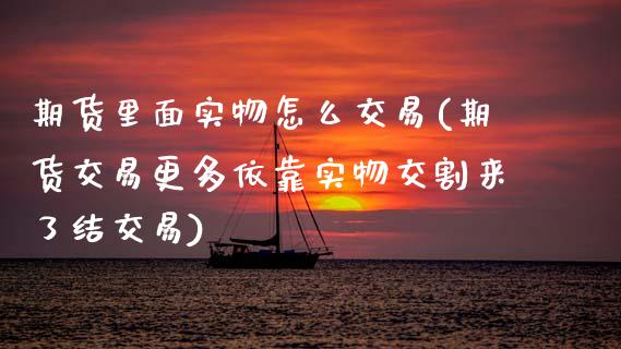 期货里面实物怎么交易(期货交易更多依靠实物交割来了结交易) (https://www.njaxzs.com/) 期货开户 第1张
