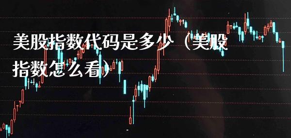 美股指数代码是多少（美股指数怎么看） (https://www.njaxzs.com/) 黄金期货 第1张