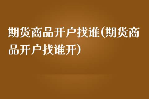 期货商品开户找谁(期货商品开户找谁开) (https://www.njaxzs.com/) 期货直播间 第1张