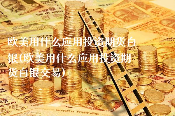 欧美用什么应用投资期货白银(欧美用什么应用投资期货白银交易) (https://www.njaxzs.com/) 期货直播间 第1张