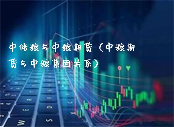 中储粮与中粮期货（中粮期货与中粮集团关系） (https://www.njaxzs.com/) 期货直播间 第1张