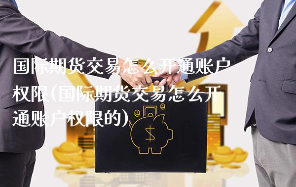 国际期货交易怎么开通账户权限(国际期货交易怎么开通账户权限的) (https://www.njaxzs.com/) 期货直播间 第1张