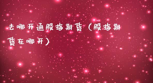 去哪开通股指期货（股指期货在哪开） (https://www.njaxzs.com/) 期货直播间 第1张