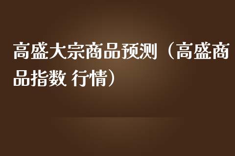 高盛大宗商品预测（高盛商品指数 行情） (https://www.njaxzs.com/) 期货直播间 第1张