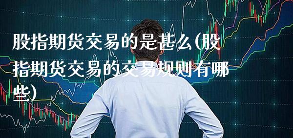 股指期货交易的是甚么(股指期货交易的交易规则有哪些) (https://www.njaxzs.com/) 期货行情 第1张