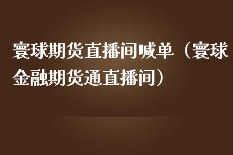 寰球期货直播间喊单（寰球金融期货通直播间） (https://www.njaxzs.com/) 期货直播间 第1张