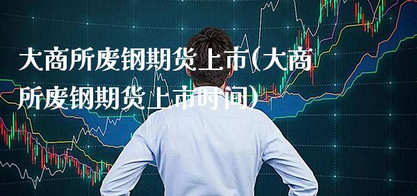 大商所废钢期货上市(大商所废钢期货上市时间) (https://www.njaxzs.com/) 期货直播间 第1张