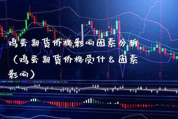 鸡蛋期货影响因素分析（鸡蛋期货受什么因素影响） (https://www.njaxzs.com/) 期货直播间 第1张