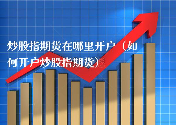 炒股指期货在哪里开户（如何开户炒股指期货） (https://www.njaxzs.com/) 期货直播间 第1张