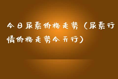 今日尿素走势（尿素行情走势今天行） (https://www.njaxzs.com/) 期货行情 第1张