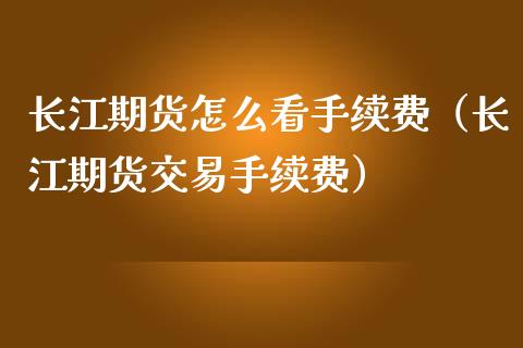 长江期货怎么看手续费（长江期货交易手续费） (https://www.njaxzs.com/) 期货行情 第1张