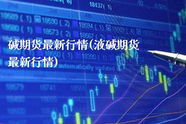 碱期货最新行情(液碱期货最新行情) (https://www.njaxzs.com/) 内盘期货 第1张