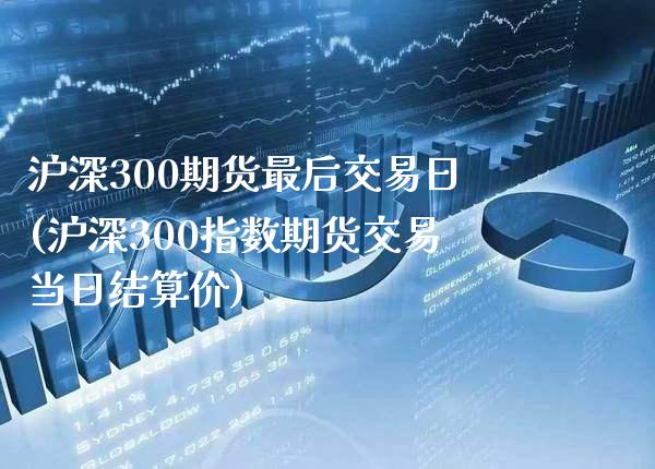 沪深300期货最后交易日(沪深300指数期货交易当日结算价) (https://www.njaxzs.com/) 期货投资 第1张