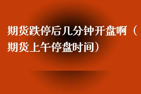期货跌停后几分钟啊（期货上午停盘时间） (https://www.njaxzs.com/) 期货行情 第1张