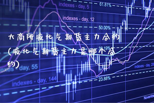 大商所液化气期货主力合约(液化气期货主力是哪个合约) (https://www.njaxzs.com/) 期货开户 第1张