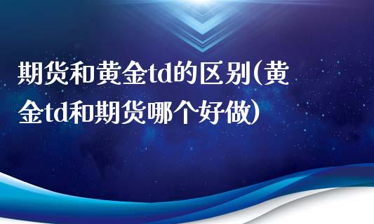 期货和黄金td的区别(黄金td和期货哪个好做) (https://www.njaxzs.com/) 内盘期货 第1张