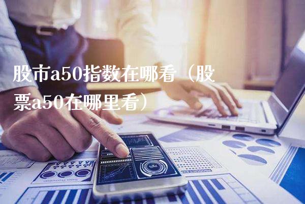 股市a50指数在哪看（股票a50在哪里看） (https://www.njaxzs.com/) 期货直播间 第1张