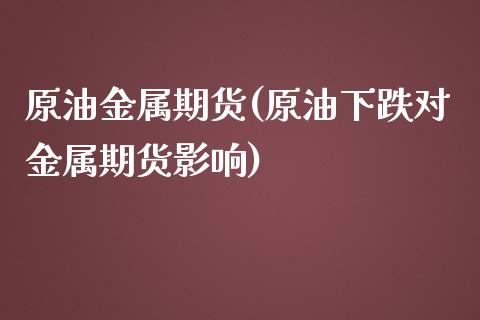 原油金属期货(原油下跌对金属期货影响) (https://www.njaxzs.com/) 内盘期货 第1张