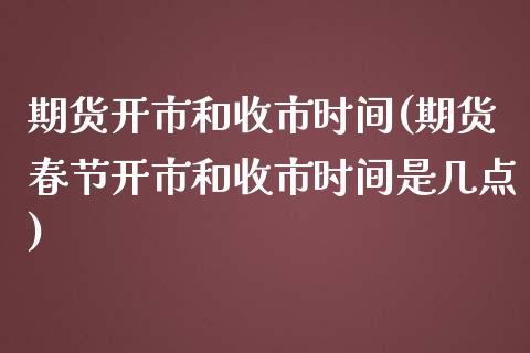 期货开市和收市时间(期货春节开市和收市时间是几点) (https://www.njaxzs.com/) 期货行情 第1张