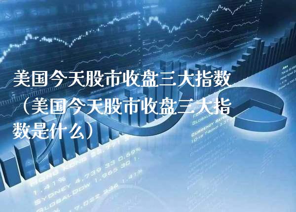 美国今天股市收盘三大指数（美国今天股市收盘三大指数是什么） (https://www.njaxzs.com/) 期货行情 第1张