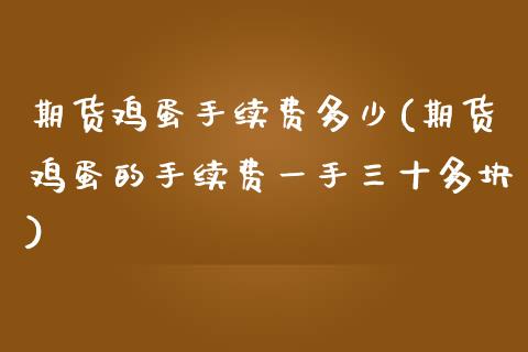 期货鸡蛋手续费多少(期货鸡蛋的手续费一手三十多块) (https://www.njaxzs.com/) 原油期货 第1张