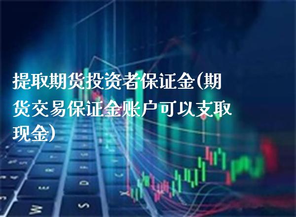 提取期货投资者保证金(期货交易保证金账户可以支取现金) (https://www.njaxzs.com/) 期货直播间 第1张