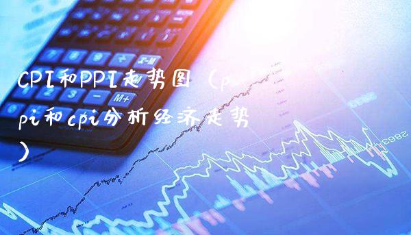 CPI和PPI走势图（ppi和cpi分析经济走势） (https://www.njaxzs.com/) 期货行情 第1张