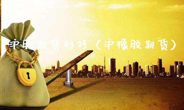 沪胶期货利好（沪橡胶期货） (https://www.njaxzs.com/) 期货直播间 第1张