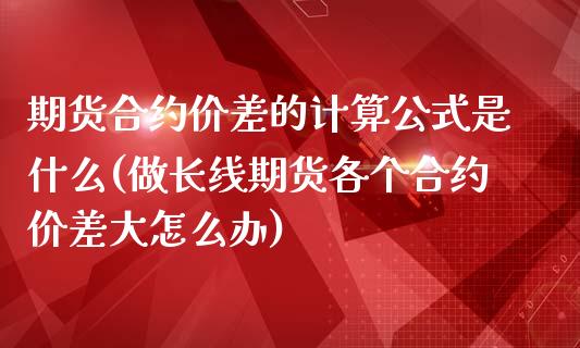 期货合约价差的计算公式是什么(做长线期货各个合约价差大怎么办) (https://www.njaxzs.com/) 期货直播间 第1张