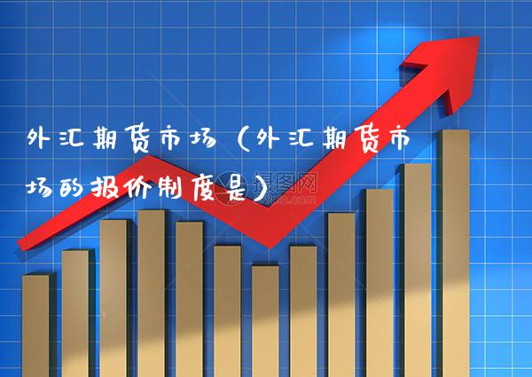 外汇期货市场（外汇期货市场的报价制度是） (https://www.njaxzs.com/) 期货直播间 第1张