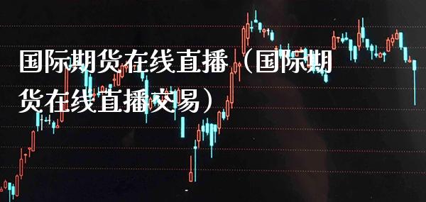 国际期货在线直播（国际期货在线直播交易） (https://www.njaxzs.com/) 期货直播间 第1张